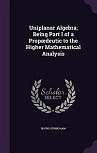 Uniplanar Algebra; Being Part I of a Prop?eutic to the Higher Mathematical Analysis (Hardcover)