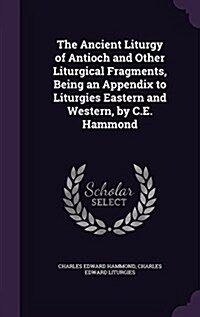 The Ancient Liturgy of Antioch and Other Liturgical Fragments, Being an Appendix to Liturgies Eastern and Western, by C.E. Hammond (Hardcover)