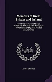 Memoirs of Great Britain and Ireland: From the Dissolution of the Lst Parliament of Charles II Till the Capture of the French and Spanish Fleet at Vig (Hardcover)