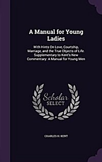 A Manual for Young Ladies: With Hints on Love, Courtship, Marriage, and the True Objects of Life. Supplementary to Kents New Commentary: A Manua (Hardcover)