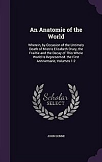 An Anatomie of the World: Wherein, by Occasion of the Untimely Death of Mistris Elizabeth Drury, the Frailtie and the Decay of This Whole World (Hardcover)