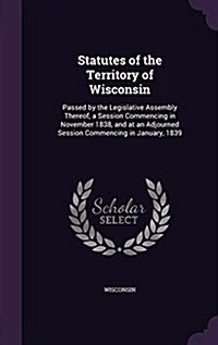 Statutes of the Territory of Wisconsin: Passed by the Legislative Assembly Thereof, a Session Commencing in November 1838, and at an Adjourned Session (Hardcover)
