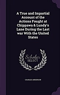 A True and Impartial Account of the Actions Fought at Chippawa & Lundys Lane During the Last War with the United States (Hardcover)