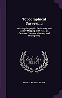 Topographical Surveying: Including Geographic, Exploratory, and Military Mapping, with Hints on Camping, Emergency Surgery, and Photography (Hardcover)