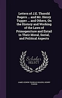 Letters of J.E. Thorold Rogers ... and Mr. Henry Tupper ... and Others, on the History and Working of the Laws of Primogeniture and Entail in Their Mo (Hardcover)