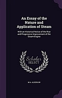 An Essay of the Nature and Application of Steam: With an Historical Notice of the Rise and Progressive Improvement of the Steam-Engine (Hardcover)