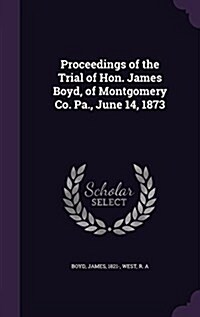 Proceedings of the Trial of Hon. James Boyd, of Montgomery Co. Pa., June 14, 1873 (Hardcover)