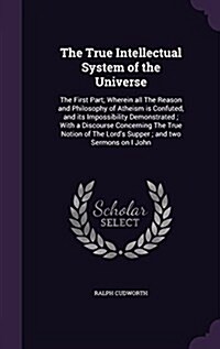The True Intellectual System of the Universe: The First Part; Wherein All the Reason and Philosophy of Atheism Is Confuted, and Its Impossibility Demo (Hardcover)