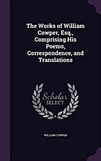 The Works of William Cowper, Esq., Comprising His Poems, Correspondence, and Translations (Hardcover)