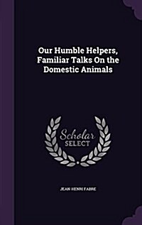 Our Humble Helpers, Familiar Talks on the Domestic Animals (Hardcover)