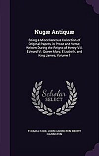 Nug?Antiqu? Being a Miscellaneous Collection of Original Papers, in Prose and Verse; Written During the Reigns of Henry Viii. Edwa (Hardcover)