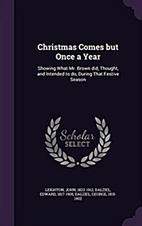 Christmas Comes But Once a Year: Showing What Mr. Brown Did, Thought, and Intended to Do, During That Festive Season (Hardcover)