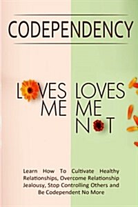 Codependency - Loves Me, Loves Me Not: Learn How To Cultivate Healthy Relationships, Overcome Relationship Jealousy, Stop Controlling Others and Be (Paperback)