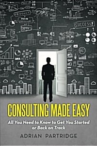 Consulting Made Easy: All You Need to Know to Get You Started or Back on Track (Paperback)