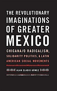 The Revolutionary Imaginations of Greater Mexico: Chicana/O Radicalism, Solidarity Politics, and Latin American Social Movements (Hardcover)