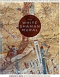 The White Shaman Mural: An Enduring Creation Narrative in the Rock Art of the Lower Pecos (Hardcover)