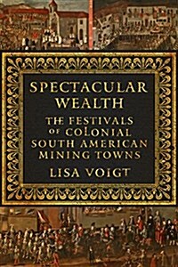 Spectacular Wealth: The Festivals of Colonial South American Mining Towns (Hardcover)