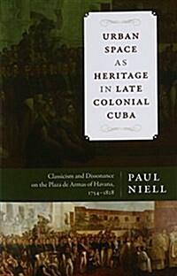 Urban Space as Heritage in Late Colonial Cuba: Classicism and Dissonance on the Plaza de Armas of Havana, 1754-1828 (Paperback)