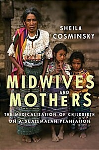 Midwives and Mothers: The Medicalization of Childbirth on a Guatemalan Plantation (Hardcover)