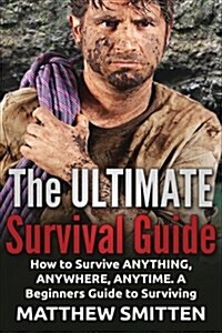 Survival: The Ultimate Survival Guide - How to Survive Anything, Anywhere, Anytime: A Beginners Guide to Survival: (Survival, S (Paperback)