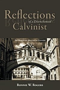 Reflections of a Disenchanted Calvinist: The Disquieting Realities of Calvinism (Paperback)