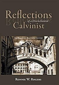 Reflections of a Disenchanted Calvinist: The Disquieting Realities of Calvinism (Hardcover)