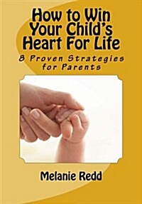 How to Win Your Childs Heart for Life: 8 Proven Strategies for Parents (Paperback)