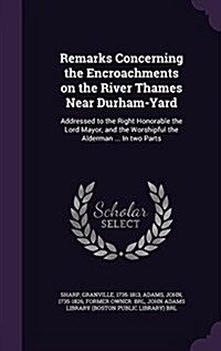 Remarks Concerning the Encroachments on the River Thames Near Durham-Yard: Addressed to the Right Honorable the Lord Mayor, and the Worshipful the Ald (Hardcover)