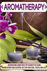 Aromatherapy: Discover and Learn These Top 9 Benefits of Using Aromatherapy and Essential Oils for Your Skin, Health, and Life! (Paperback)