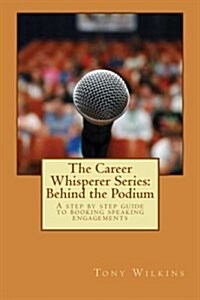 The Career Whisperer Series: Behind the Podium: A Step by Step Guide to Booking Speaking Engagements (Paperback)