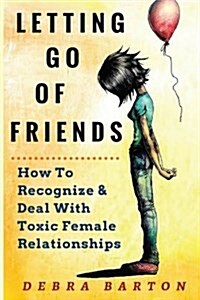 Letting Go of Friends: How to Recognize & Deal with Toxic Female Relationships (Paperback)