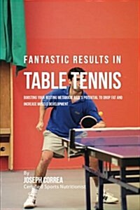 Fantastic Results in Table Tennis: Boosting Your Resting Metabolic Rates Potential to Drop Fat and Increase Muscle Development (Paperback)