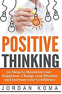 Positive Thinking: 30 Steps to Maximize Your Happiness, Change Your Mindset: 30 Steps to Maximize Your Happiness, Change Your Mindset and (Paperback)