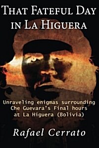 That Fateful Day in La Higuera: Unraveling Enigmas Surrounding Che Guevaras Final Hours at La Higuera (Bolivia) (Paperback)