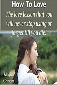 How to Love: The Love Lesson That You Will Never Stop Using or Forget Till You Die! (Paperback)