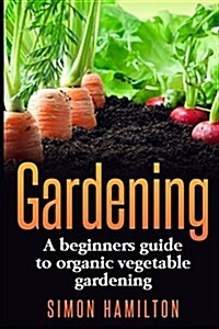 Gardening: A Beginners Guide to Organic Vegetable Gardening, Beginners Gardenin (Paperback)