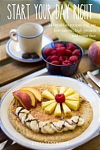 Start Your Day Right: 34 Breakfast Recipes That Are Low-Calorie, High Protein and Sugar Free (Paperback)