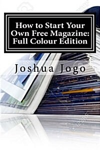 How to Start Your Own Free Magazine: Full Colour Edition: Make Money from Adverts (Paperback)
