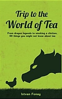 Trip to the World of Tea: From Dragon Legends to Smoking a Chicken, 99 Things You Might Not Know about Tea (Paperback)