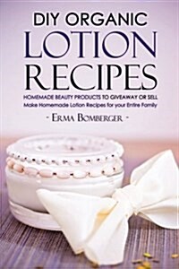DIY Organic Lotion Recipes - Homemade Beauty Products to Giveaway or Sell: Make Homemade Lotion Recipes for Your Entire Family (Paperback)