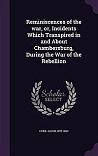 Reminiscences of the War, Or, Incidents Which Transpired in and about Chambersburg, During the War of the Rebellion (Hardcover)