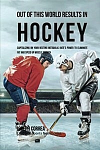 Out of This World Results in Hockey: Capitalizing on Your Resting Metabolic Rates Power to Eliminate Fat and Speed Up Muscle Growth (Paperback)