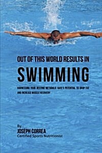 Out of This World Results in Swimming: Harnessing Your Resting Metabolic Rates Potential to Drop Fat and Increase Muscle Recovery (Paperback)