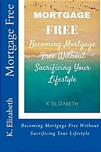 Mortgage Free: Becoming Mortgage Free Without Sacrificing Your Lifestyle (Paperback)