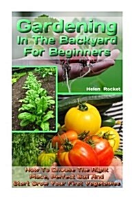 Gardening in the Backyard for Beginners: How to Choose the Right Place, Perfect Soil and Start Grow Your First Vegetables: (Organic Gardening, Vegetab (Paperback)