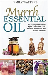 Myrrh Essential Oil: Your Complete Guide to Myrrh Essential Oil Uses, Benefits, Applications and Natural Remedies (Paperback)