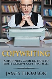 Copywriting: A Beginners Guide on How to Write Creative Copy That Sells (Paperback)