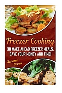 Freezer Cooking: 30 Make Ahead Freezer Meals. Save Your Money and Time! (Paperback)