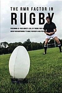 The Rmr Factor in Rugby: Performing at Your Highest Level by Finding Your Ideal Performance Weight and Maintaining It to Make Your Body a High (Paperback)