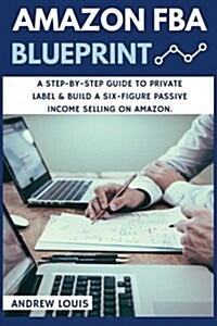 Amazon Fba: Amazon Fba Blueprint: A Step-By-Step Guide to Private Label & Build a Six-Figure Passive Income Selling on Amazon (Paperback)